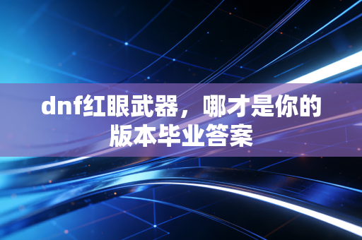 dnf红眼武器，哪才是你的版本毕业答案