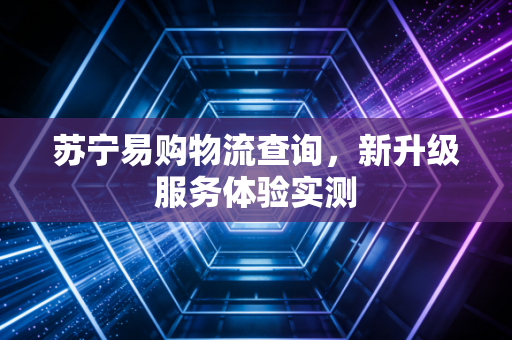 苏宁易购物流查询，新升级服务体验实测