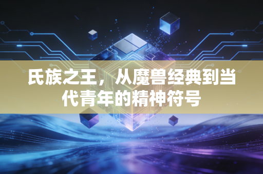 氏族之王,从魔兽经典到当代青年的精神符号