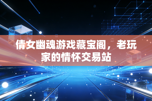 倩女幽魂游戏藏宝阁,老玩家的情怀交易站