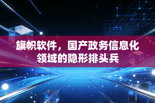 旗帜软件,国产政务信息化领域的隐形排头兵