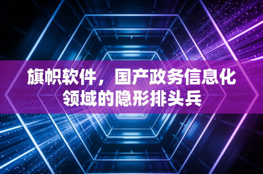 旗帜软件,国产政务信息化领域的隐形排头兵