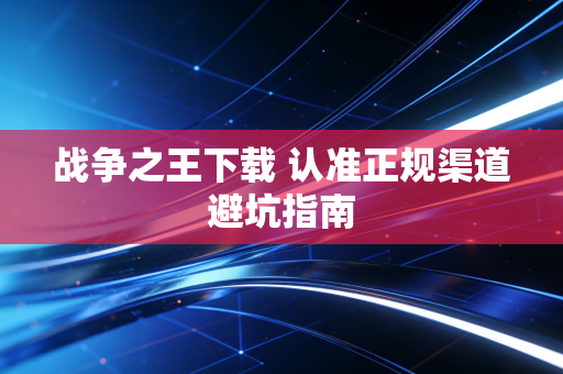 战争之王下载 认准正规渠道避坑指南