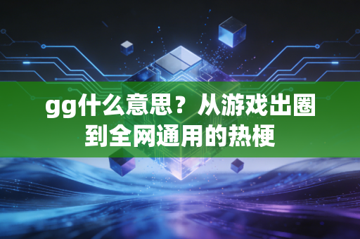 gg什么意思？从游戏出圈到全网通用的热梗