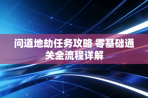 问道地劫任务攻略 零基础通关全流程详解