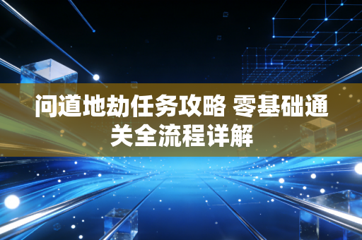 问道地劫任务攻略 零基础通关全流程详解