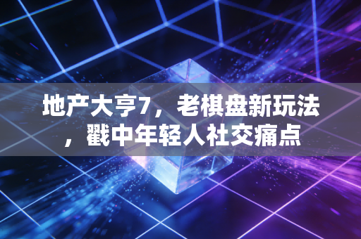 地产大亨7，老棋盘新玩法，戳中年轻人社交痛点