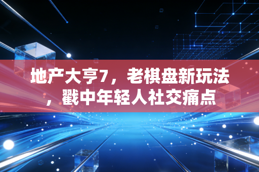 地产大亨7，老棋盘新玩法，戳中年轻人社交痛点