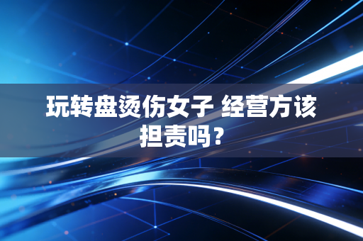 玩转盘烫伤女子 经营方该担责吗？
