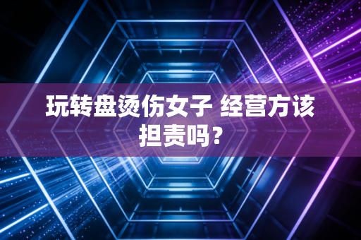 玩转盘烫伤女子 经营方该担责吗？