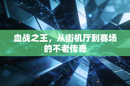 血战之王，从街机厅到赛场的不老传奇