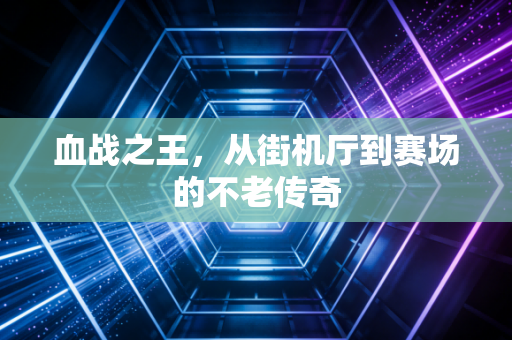 血战之王，从街机厅到赛场的不老传奇