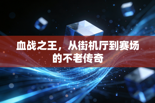 血战之王，从街机厅到赛场的不老传奇