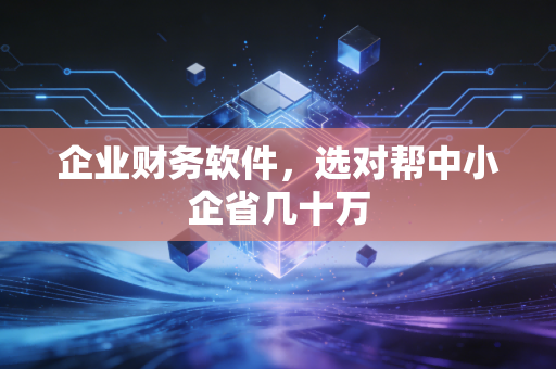 企业财务软件,选对帮中小企省几十万