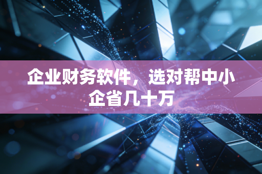 企业财务软件,选对帮中小企省几十万