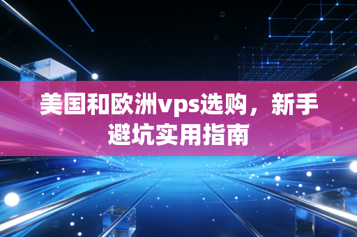 美国和欧洲vps选购，新手避坑实用指南