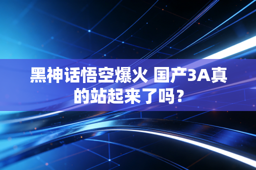 黑神话悟空爆火 国产3A真的站起来了吗？