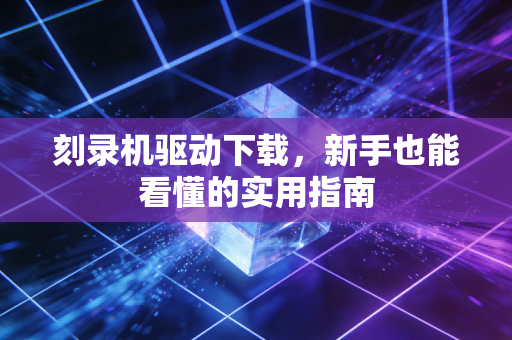 刻录机驱动下载，新手也能看懂的实用指南