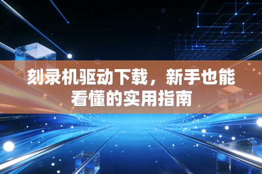 刻录机驱动下载，新手也能看懂的实用指南