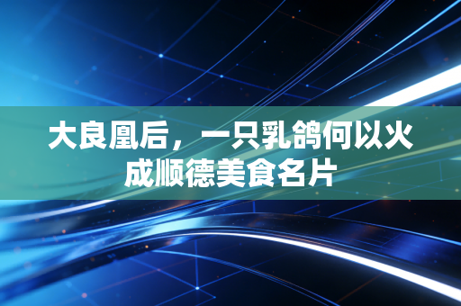 大良凰后,一只乳鸽何以火成顺德美食名片