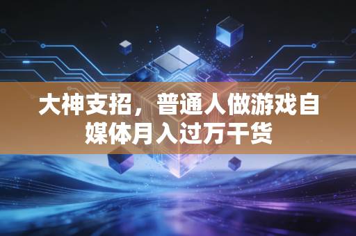大神支招,普通人做游戏自媒体月入过万干货