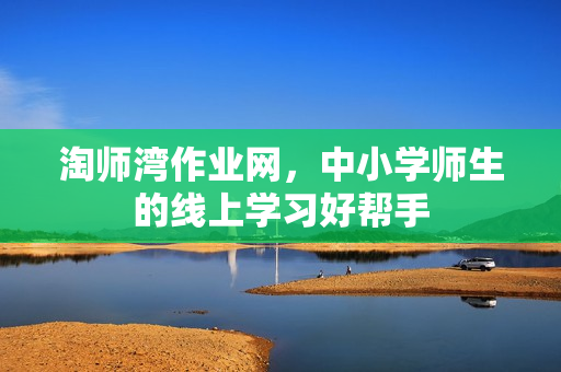 淘师湾作业网，中小学师生的线上学习好帮手