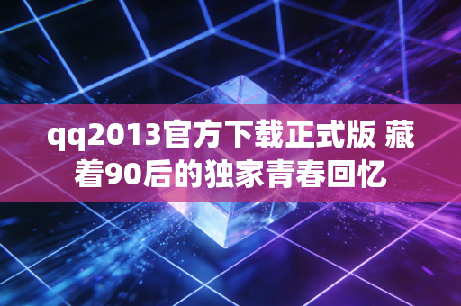 qq2013官方下载正式版 藏着90后的独家青春回忆