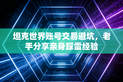 坦克世界账号交易避坑,老手分享亲身踩雷经验