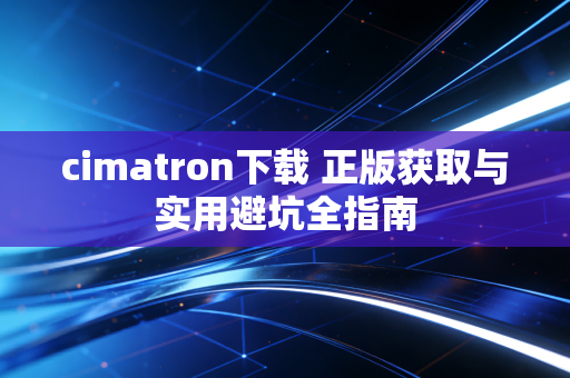 cimatron下载 正版获取与实用避坑全指南