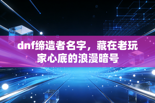 dnf缔造者名字,藏在老玩家心底的浪漫暗号