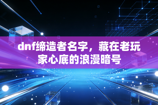 dnf缔造者名字，藏在老玩家心底的浪漫暗号