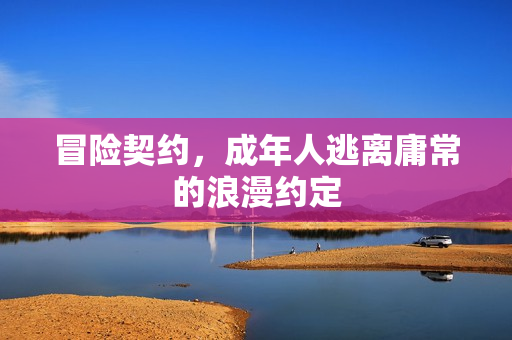 冒险契约,成年人逃离庸常的浪漫约定