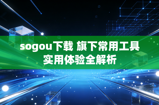 sogou下载 旗下常用工具实用体验全解析