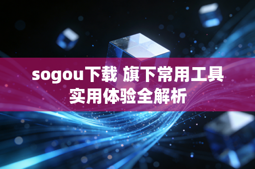 sogou下载 旗下常用工具实用体验全解析