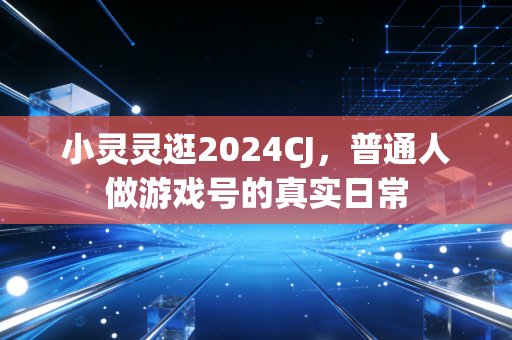 小灵灵逛2024CJ，普通人做游戏号的真实日常