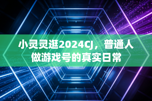 小灵灵逛2024CJ，普通人做游戏号的真实日常
