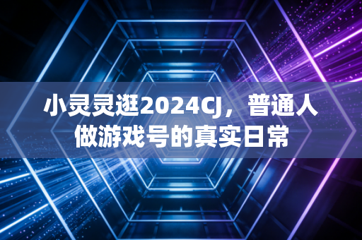 小灵灵逛2024CJ，普通人做游戏号的真实日常