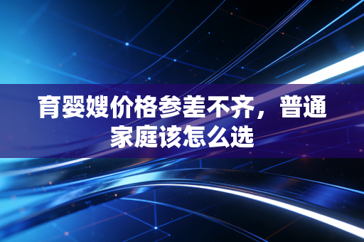 育婴嫂价格参差不齐，普通家庭该怎么选
