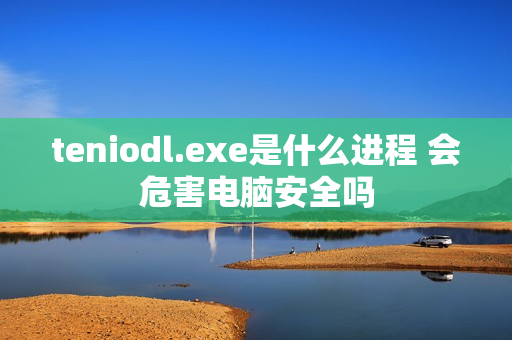 teniodl.exe是什么进程 会危害电脑安全吗