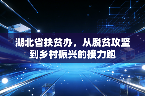 湖北省扶贫办，从脱贫攻坚到乡村振兴的接力跑