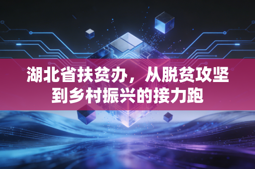 湖北省扶贫办，从脱贫攻坚到乡村振兴的接力跑