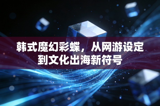 韩式魔幻彩蝶，从网游设定到文化出海新符号