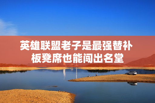 英雄联盟老子是最强替补 板凳席也能闯出名堂