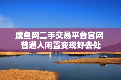 咸鱼网二手交易平台官网 普通人闲置变现好去处