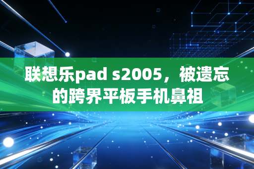 联想乐pad s2005,被遗忘的跨界平板手机鼻祖