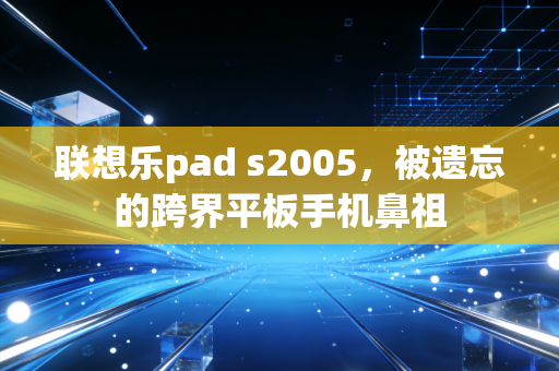联想乐pad s2005,被遗忘的跨界平板手机鼻祖