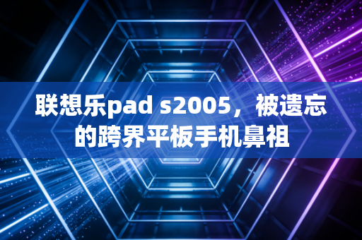 联想乐pad s2005,被遗忘的跨界平板手机鼻祖