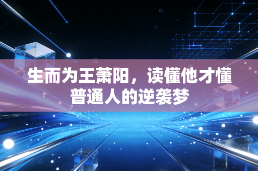 生而为王萧阳,读懂他才懂普通人的逆袭梦