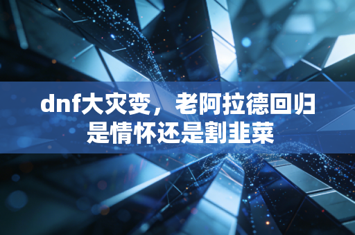 dnf大灾变,老阿拉德回归 是情怀还是割韭菜