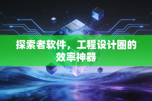 探索者软件,工程设计圈的效率神器